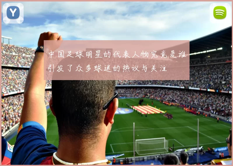 中国足球明星的代表人物究竟是谁引发了众多球迷的热议与关注