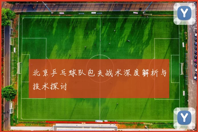 北京乒乓球队包夹战术深度解析与技术探讨