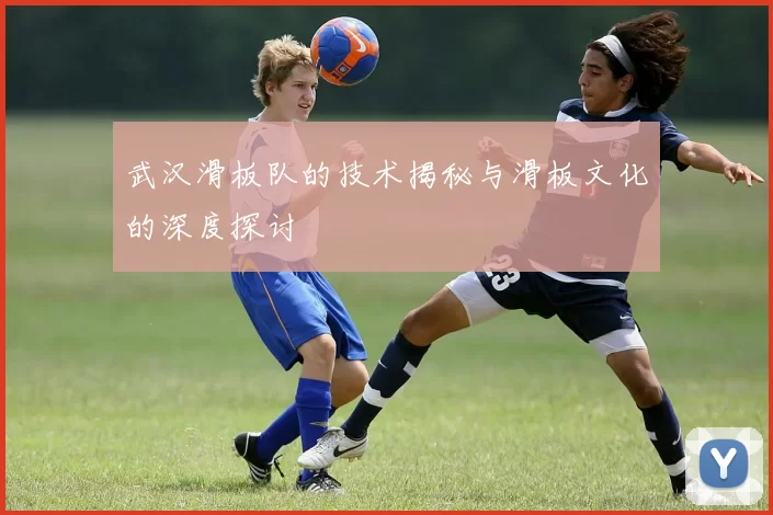 武汉滑板队的技术揭秘与滑板文化的深度探讨