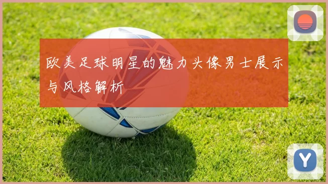 欧美足球明星的魅力头像男士展示与风格解析
