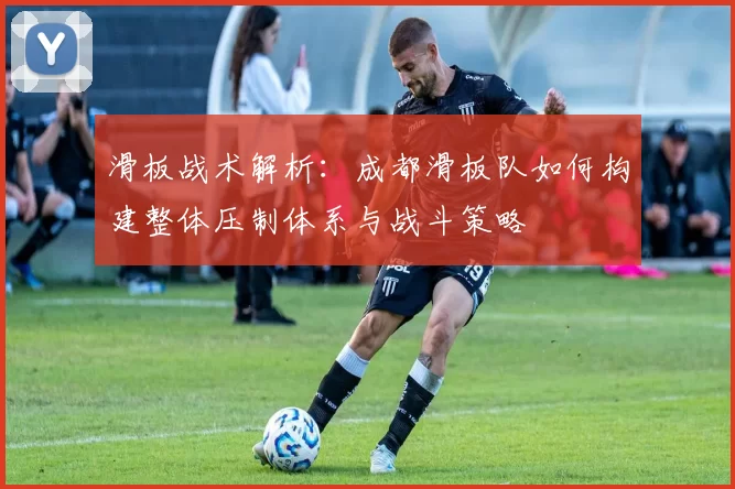 滑板战术解析：成都滑板队如何构建整体压制体系与战斗策略