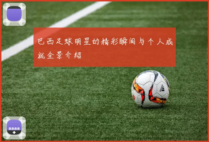 巴西足球明星的精彩瞬间与个人成就全景介绍