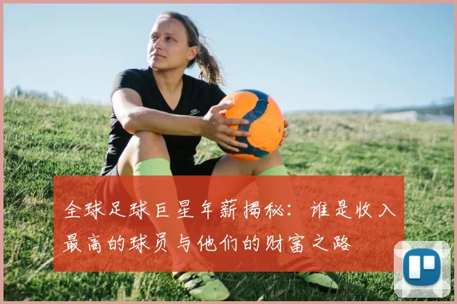 全球足球巨星年薪揭秘：谁是收入最高的球员与他们的财富之路