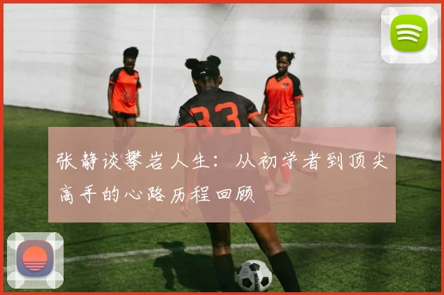 张静谈攀岩人生：从初学者到顶尖高手的心路历程回顾