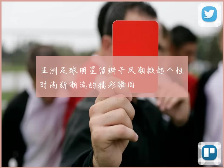 亚洲足球明星留辫子风潮掀起个性时尚新潮流的精彩瞬间