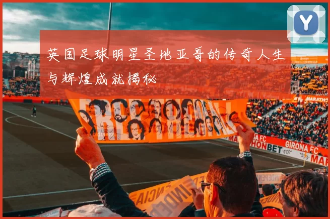 英国足球明星圣地亚哥的传奇人生与辉煌成就揭秘