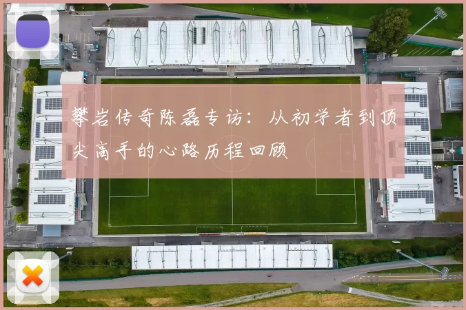攀岩传奇陈磊专访：从初学者到顶尖高手的心路历程回顾