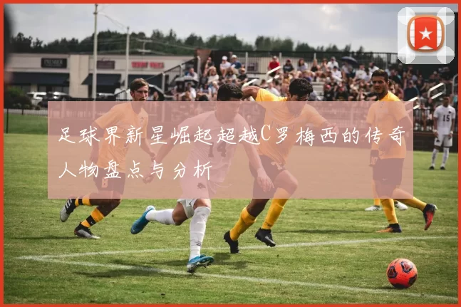 足球界新星崛起超越C罗梅西的传奇人物盘点与分析
