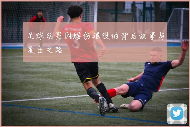 足球明星因腰伤退役的背后故事与复出之路