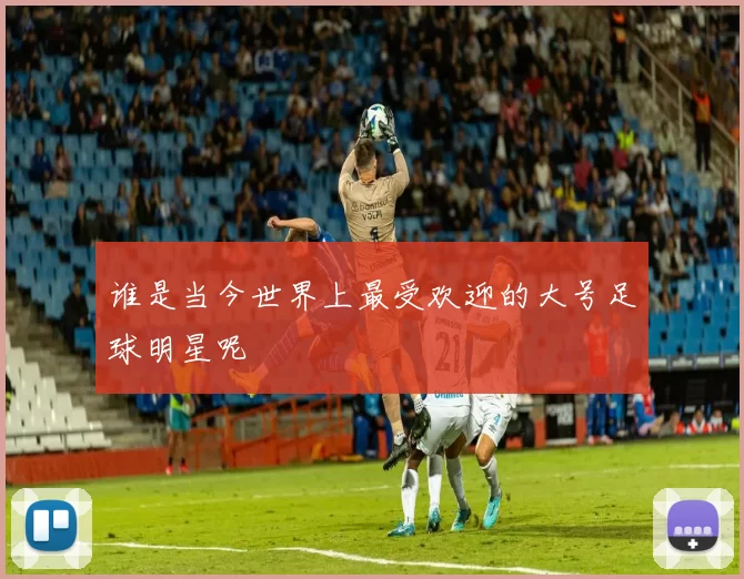 谁是当今世界上最受欢迎的大号足球明星呢