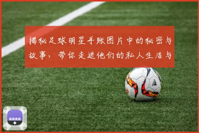 揭秘足球明星手账图片中的秘密与故事，带你走进他们的私人生活与梦想世界