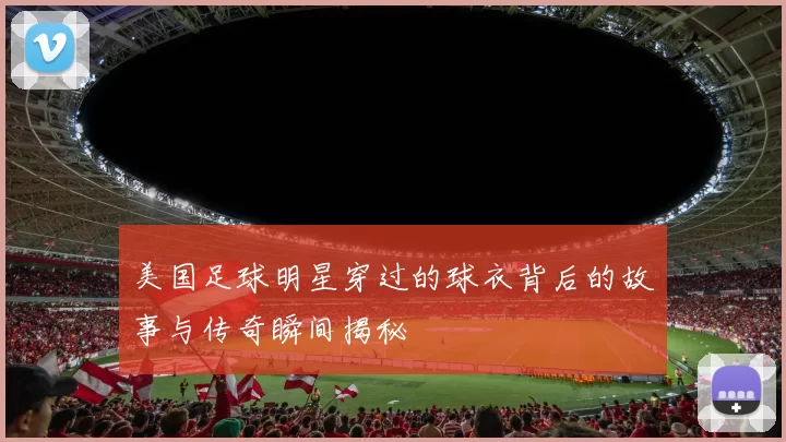 美国足球明星穿过的球衣背后的故事与传奇瞬间揭秘