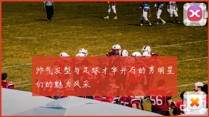 帅气发型与足球才华并存的男明星们的魅力风采