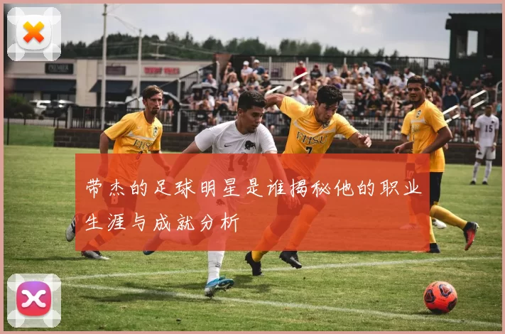 带杰的足球明星是谁揭秘他的职业生涯与成就分析