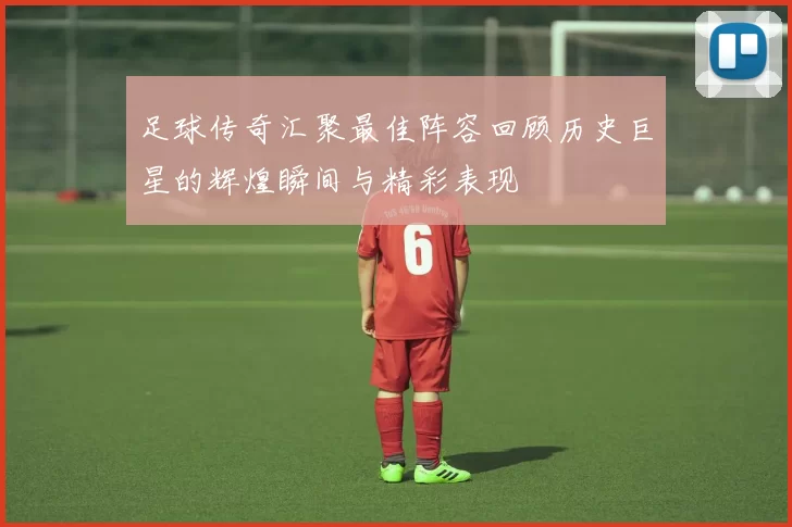 足球传奇汇聚最佳阵容回顾历史巨星的辉煌瞬间与精彩表现