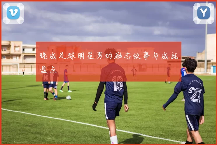 晚成足球明星男的励志故事与成就盘点
