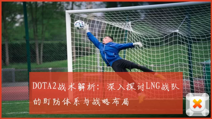 DOTA2战术解析：深入探讨LNG战队的盯防体系与战略布局
