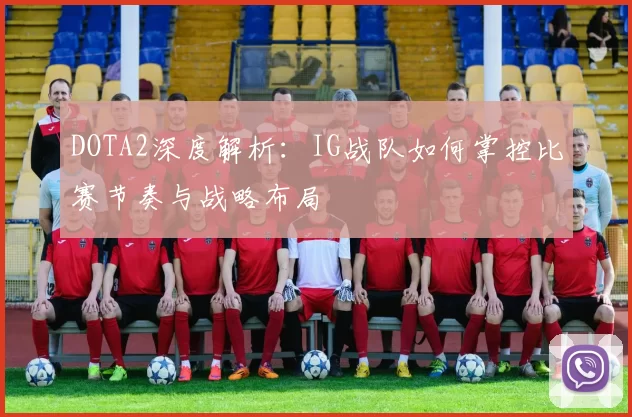 DOTA2深度解析：IG战队如何掌控比赛节奏与战略布局