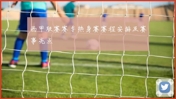 西甲联赛赛季热身赛赛程安排及赛事亮点