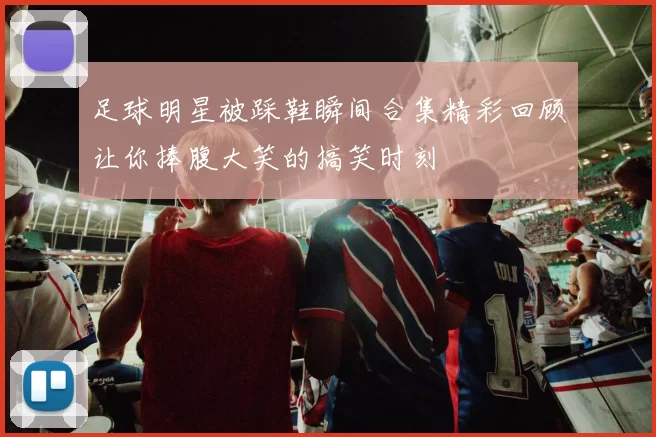 足球明星被踩鞋瞬间合集精彩回顾让你捧腹大笑的搞笑时刻
