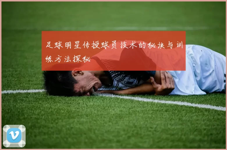 足球明星传授球员技术的秘诀与训练方法探秘