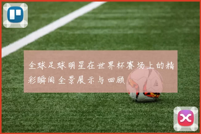 全球足球明星在世界杯赛场上的精彩瞬间全景展示与回顾
