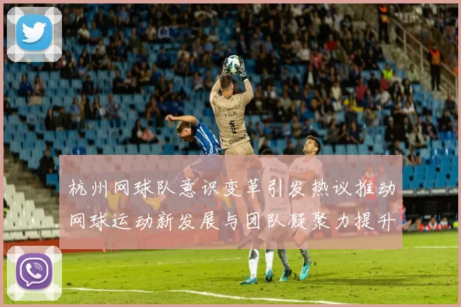 杭州网球队意识变革引发热议推动网球运动新发展与团队凝聚力提升