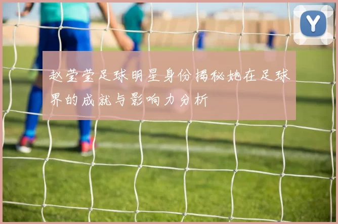 赵莹莹足球明星身份揭秘她在足球界的成就与影响力分析