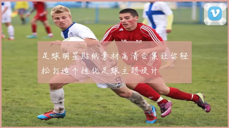 足球明星贴纸素材高清合集让你轻松打造个性化足球主题设计