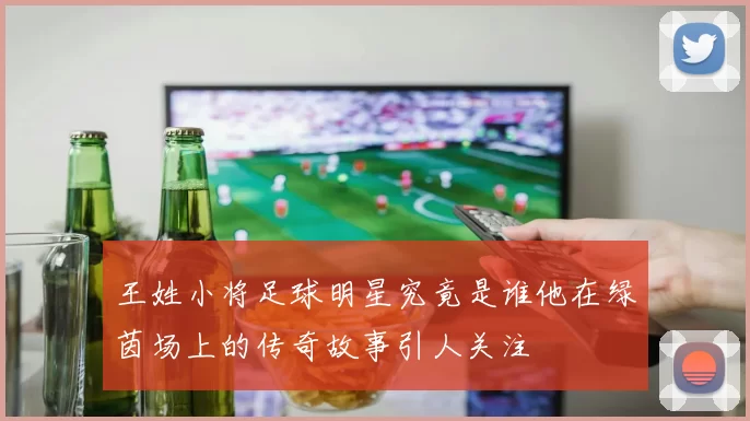 王姓小将足球明星究竟是谁他在绿茵场上的传奇故事引人关注