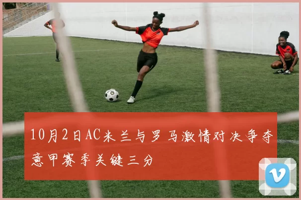 10月2日AC米兰与罗马激情对决争夺意甲赛季关键三分