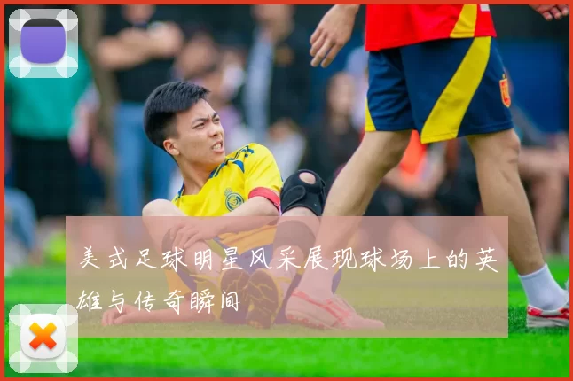 美式足球明星风采展现球场上的英雄与传奇瞬间