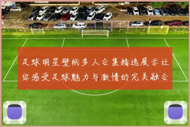 足球明星壁纸多人合集精选展示让你感受足球魅力与激情的完美融合