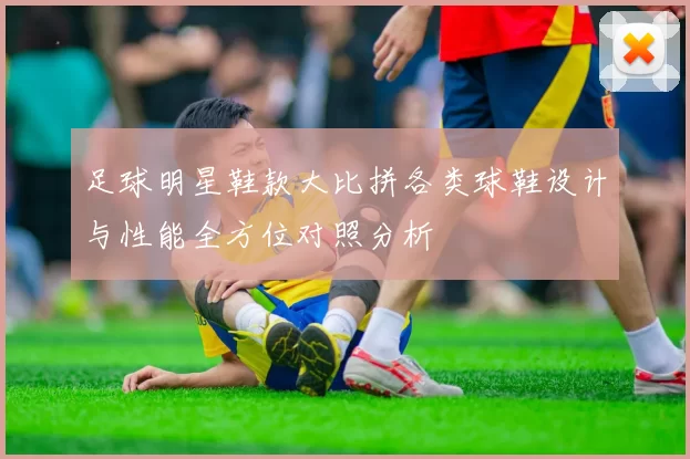 足球明星鞋款大比拼各类球鞋设计与性能全方位对照分析