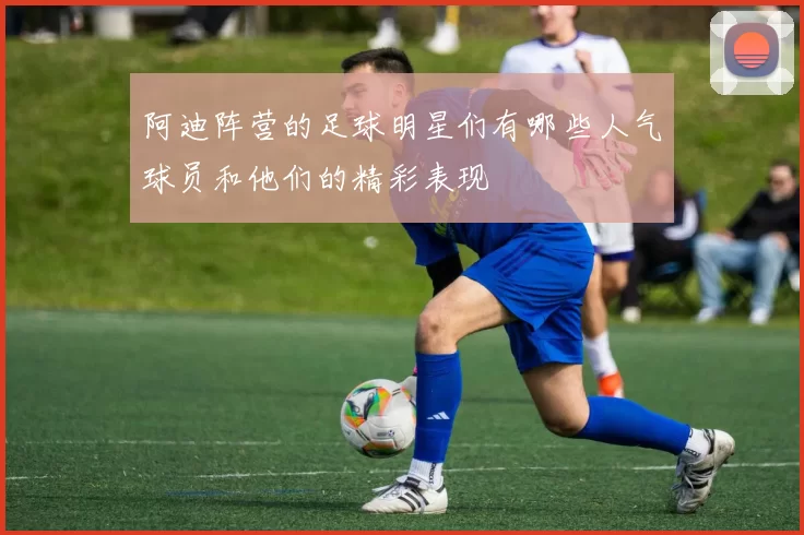 阿迪阵营的足球明星们有哪些人气球员和他们的精彩表现
