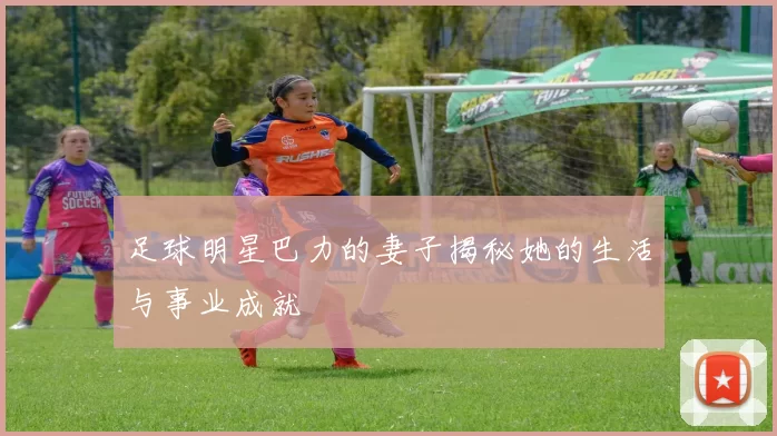 足球明星巴力的妻子揭秘她的生活与事业成就