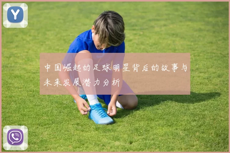 中国崛起的足球明星背后的故事与未来发展潜力分析