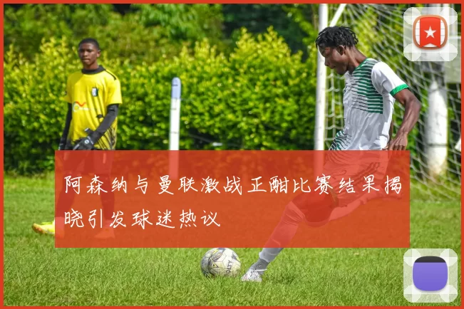 阿森纳与曼联激战正酣比赛结果揭晓引发球迷热议