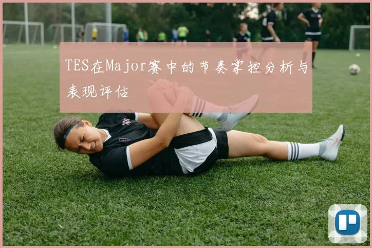 TES在Major赛中的节奏掌控分析与表现评估