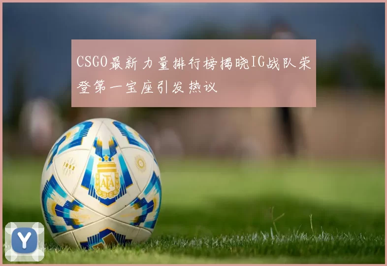 CSGO最新力量排行榜揭晓IG战队荣登第一宝座引发热议