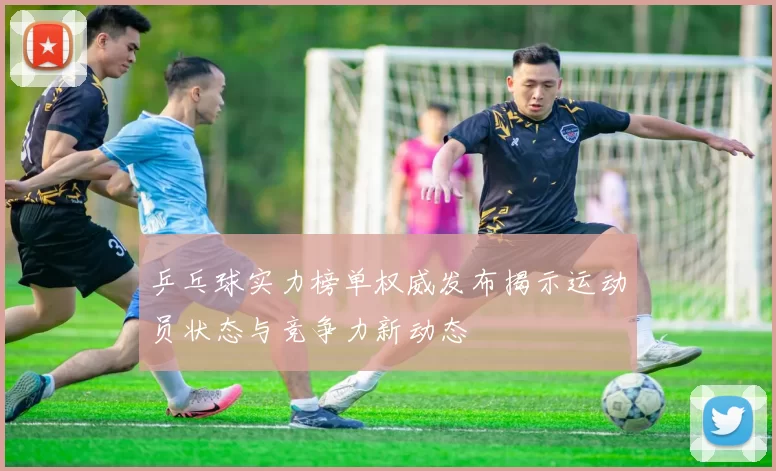 乒乓球实力榜单权威发布揭示运动员状态与竞争力新动态