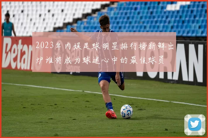 2023年内娱足球明星排行榜新鲜出炉谁将成为球迷心中的最佳球员