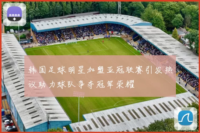 韩国足球明星加盟亚冠联赛引发热议助力球队争夺冠军荣耀