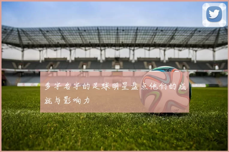 多字名字的足球明星盘点他们的成就与影响力