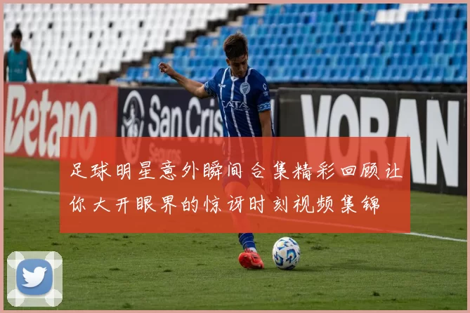 足球明星意外瞬间合集精彩回顾让你大开眼界的惊讶时刻视频集锦