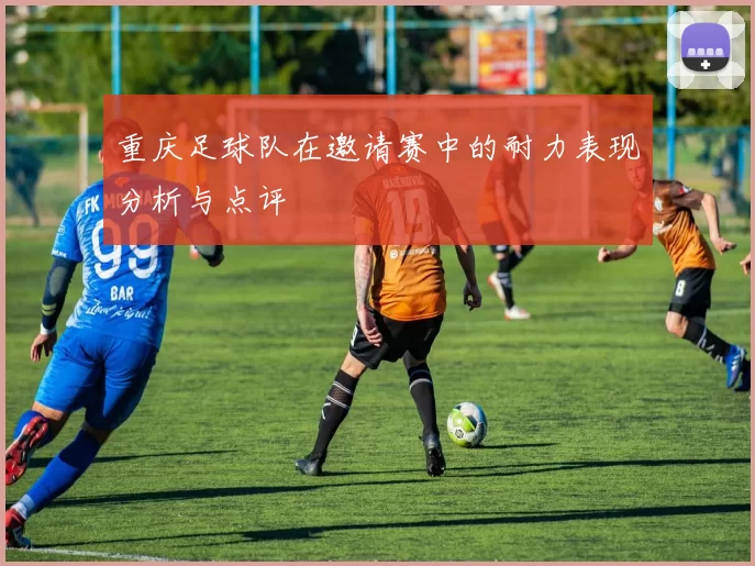重庆足球队在邀请赛中的耐力表现分析与点评