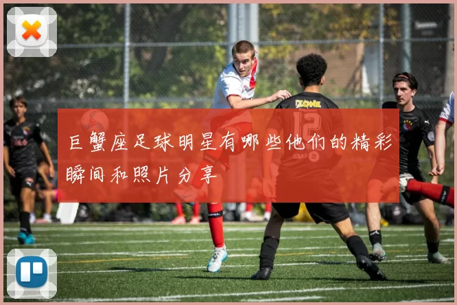 巨蟹座足球明星有哪些他们的精彩瞬间和照片分享
