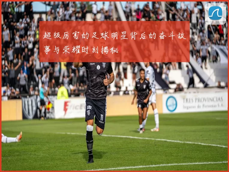 超级厉害的足球明星背后的奋斗故事与荣耀时刻揭秘