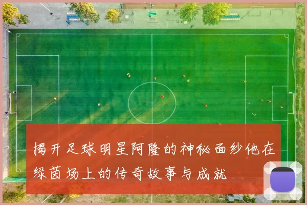揭开足球明星阿隆的神秘面纱他在绿茵场上的传奇故事与成就