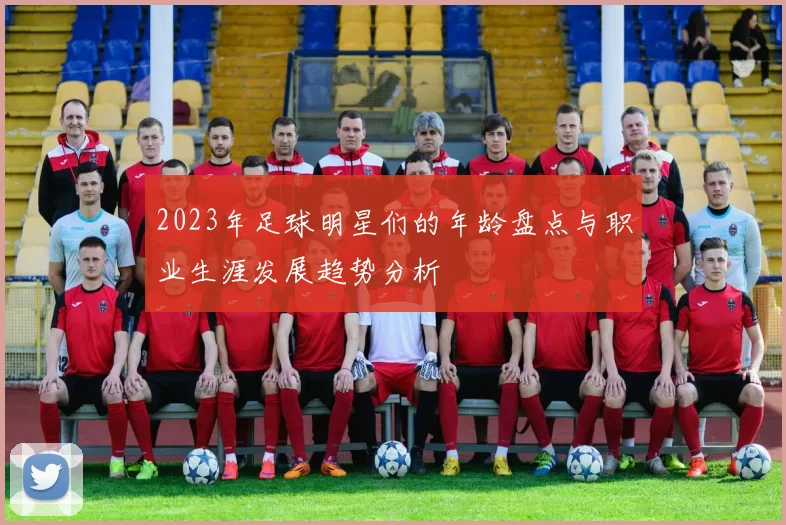 2023年足球明星们的年龄盘点与职业生涯发展趋势分析